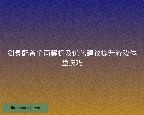 剑灵配置全面解析及优化建议提升游戏体验技巧