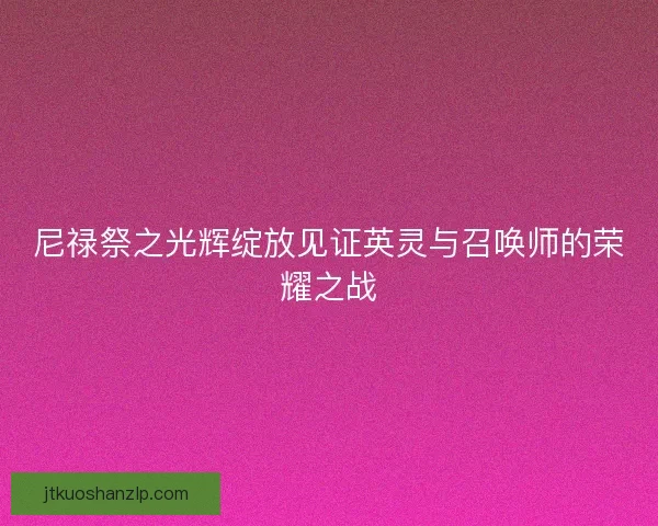 尼禄祭之光辉绽放见证英灵与召唤师的荣耀之战