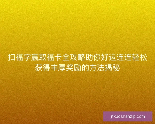 扫福字赢取福卡全攻略助你好运连连轻松获得丰厚奖励的方法揭秘