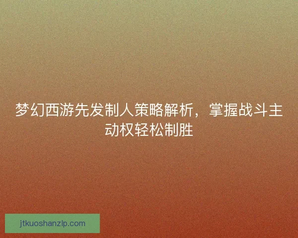 梦幻西游先发制人策略解析，掌握战斗主动权轻松制胜