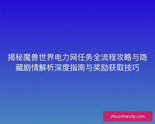 揭秘魔兽世界电力网任务全流程攻略与隐藏剧情解析深度指南与奖励获取技巧