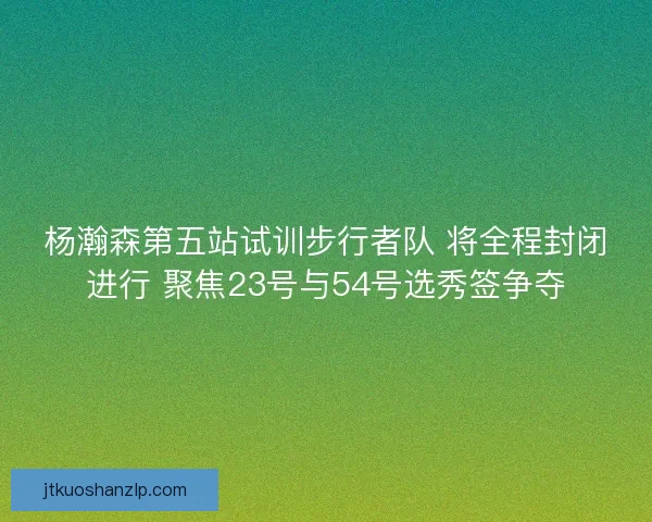 杨瀚森第五站试训步行者队 将全程封闭进行 聚焦23号与54号选秀签争夺