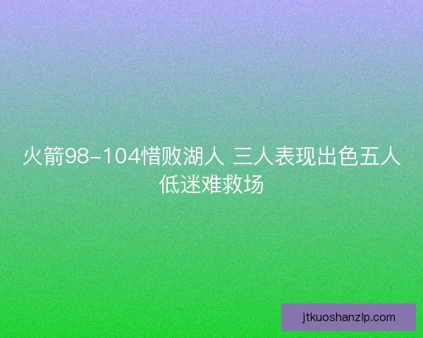 火箭98-104惜败湖人 三人表现出色五人低迷难救场