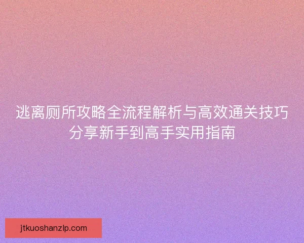 逃离厕所攻略全流程解析与高效通关技巧分享新手到高手实用指南