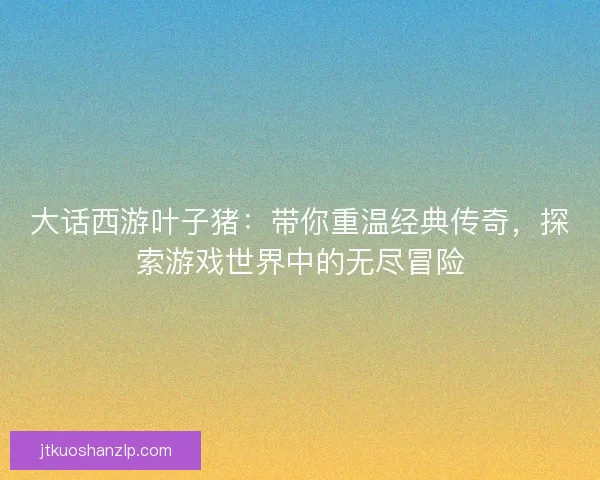 大话西游叶子猪：带你重温经典传奇，探索游戏世界中的无尽冒险
