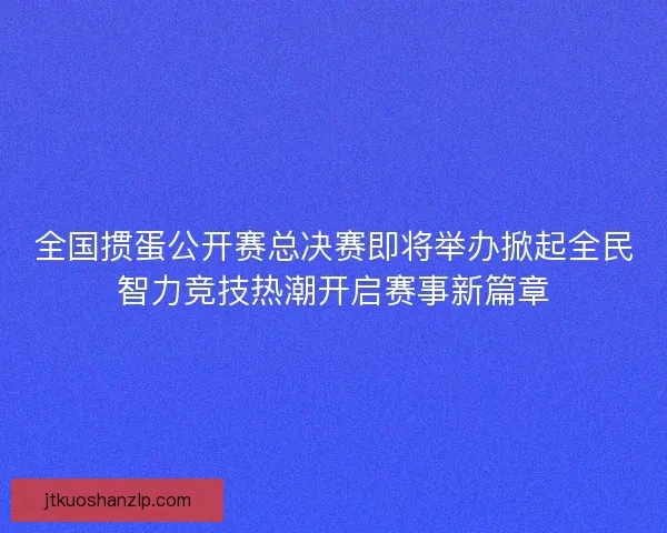 全国掼蛋公开赛总决赛即将举办掀起全民智力竞技热潮开启赛事新篇章