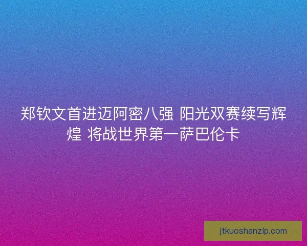 郑钦文首进迈阿密八强 阳光双赛续写辉煌 将战世界第一萨巴伦卡