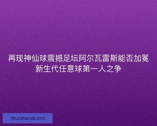 再现神仙球震撼足坛阿尔瓦雷斯能否加冕新生代任意球第一人之争
